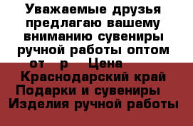 Уважаемые друзья предлагаю вашему вниманию сувениры ручной работы оптом от25 р  › Цена ­ 25 - Краснодарский край Подарки и сувениры » Изделия ручной работы   